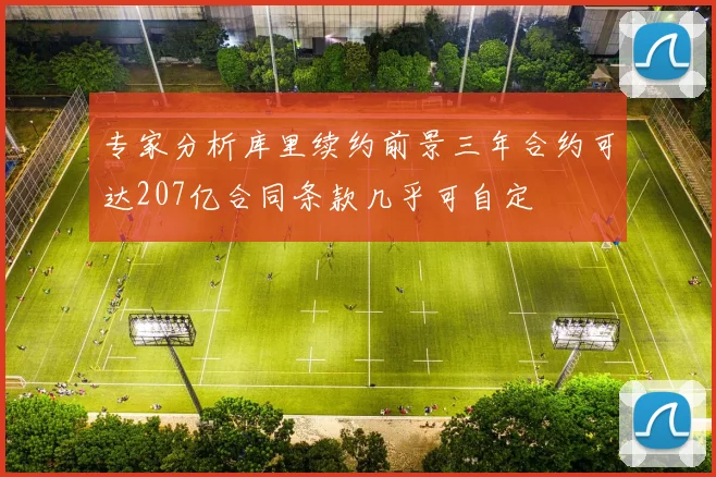 专家分析库里续约前景三年合约可达207亿合同条款几乎可自定