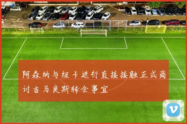 阿森纳与纽卡进行直接接触正式商讨吉马良斯转会事宜