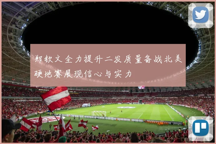 郑钦文全力提升二发质量备战北美硬地赛展现信心与实力