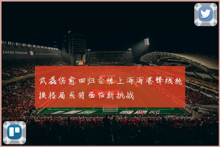 武磊伤愈回归合练上海海港锋线轮换格局或将面临新挑战