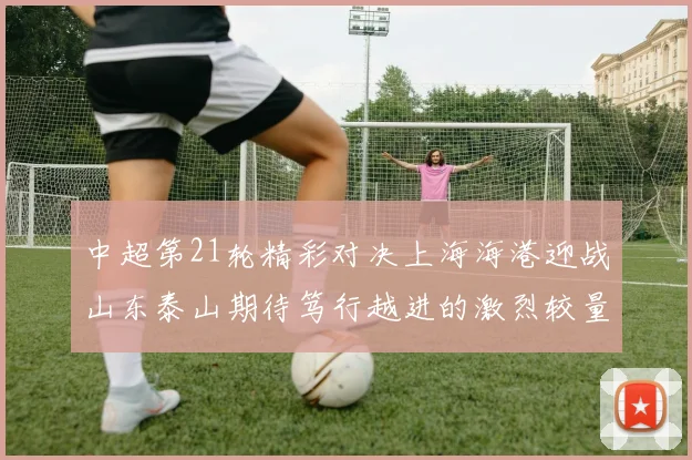 中超第21轮精彩对决上海海港迎战山东泰山期待笃行越进的激烈较量