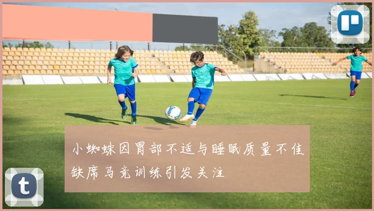 小蜘蛛因胃部不适与睡眠质量不佳缺席马竞训练引发关注