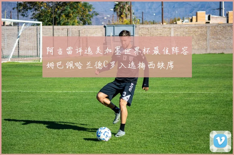 阿吉雷评选美加墨世界杯最佳阵容姆巴佩哈兰德C罗入选梅西缺席