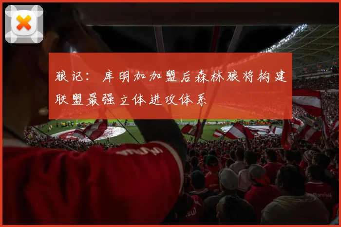 狼记:库明加加盟后森林狼将构建联盟最强立体进攻体系