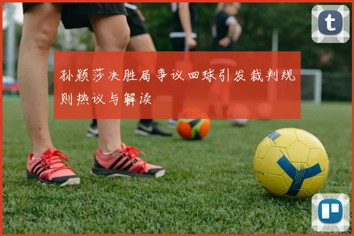 孙颖莎决胜局争议回球引发裁判规则热议与解读